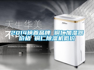 企業(yè)新聞2014榜首品牌 銅仁加濕器價(jià)格 銅仁除濕機(jī)低價(jià)