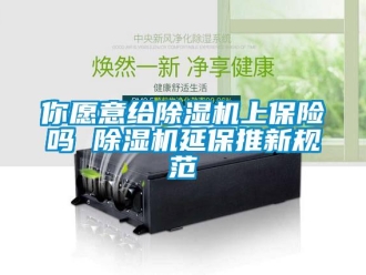 常見問題你愿意給除濕機(jī)上保險嗎 除濕機(jī)延保推新規(guī)范