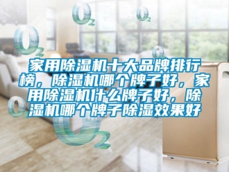 企業新聞家用除濕機十大品牌排行榜，除濕機哪個牌子好，家用除濕機什么牌子好，除濕機哪個牌子除濕效果好