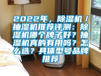 企業(yè)新聞2022年，除濕機(jī)／抽濕機(jī)推薦評(píng)測(cè)：除濕機(jī)哪個(gè)牌子好？抽濕機(jī)真的有用嗎？怎么選？具體型號(hào)品牌推薦